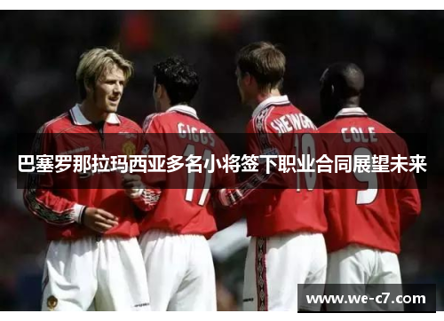 巴塞罗那拉玛西亚多名小将签下职业合同展望未来