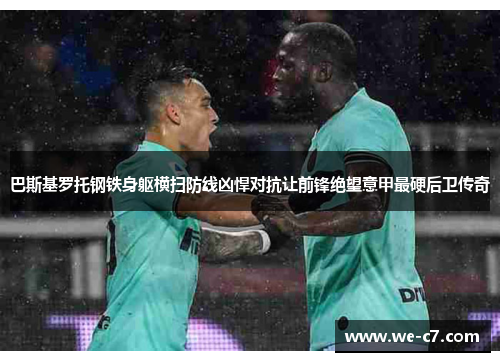 巴斯基罗托钢铁身躯横扫防线凶悍对抗让前锋绝望意甲最硬后卫传奇 巴斯基罗托钢铁身躯横扫防线凶悍对抗让前锋绝望意甲最硬后卫传奇