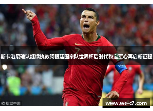 斯卡洛尼确认继续执教阿根廷国家队世界杯后时代稳定军心再启新征程 斯卡洛尼确认继续执教阿根廷国家队世界杯后时代稳定军心再启新征程