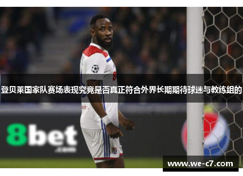 登贝莱国家队赛场表现究竟是否真正符合外界长期期待球迷与教练组的