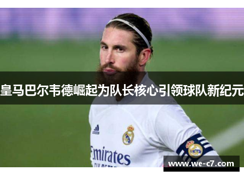 皇马巴尔韦德崛起为队长核心引领球队新纪元