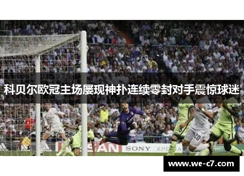 科贝尔欧冠主场屡现神扑连续零封对手震惊球迷 科贝尔欧冠主场屡现神扑连续零封对手震惊球迷