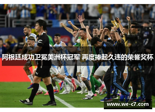 阿根廷成功卫冕美洲杯冠军 再度捧起久违的荣誉奖杯 阿根廷成功卫冕美洲杯冠军 再度捧起久违的荣誉奖杯