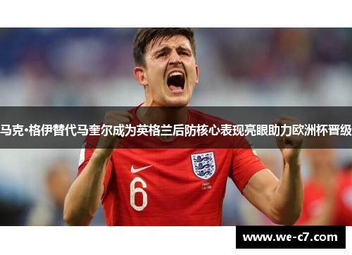 马克·格伊替代马奎尔成为英格兰后防核心表现亮眼助力欧洲杯晋级 马克·格伊替代马奎尔成为英格兰后防核心表现亮眼助力欧洲杯晋级